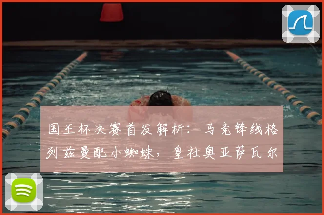 国王杯决赛首发解析：马竞锋线格列兹曼配小蜘蛛，皇社奥亚萨瓦尔冲锋