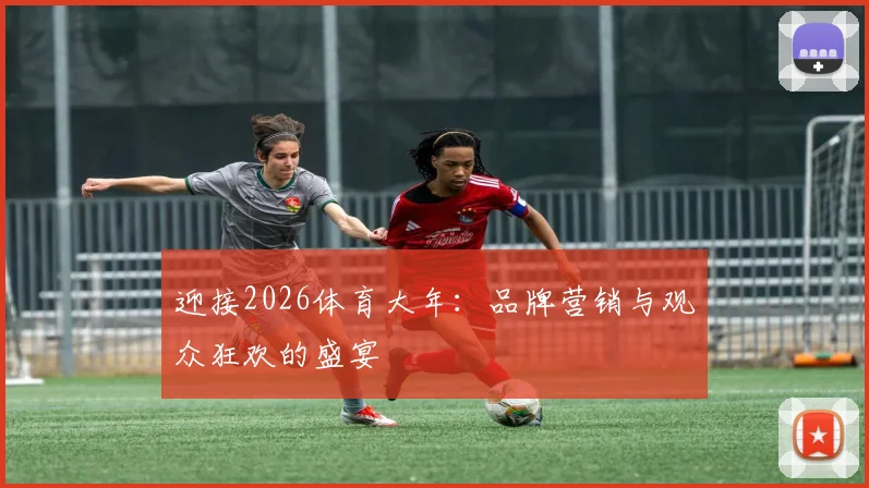 迎接2026体育大年：品牌营销与观众狂欢的盛宴