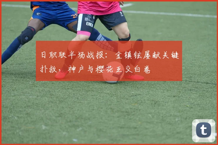 日职联半场战报：金镇铉屡献关键扑救，神户与樱花互交白卷