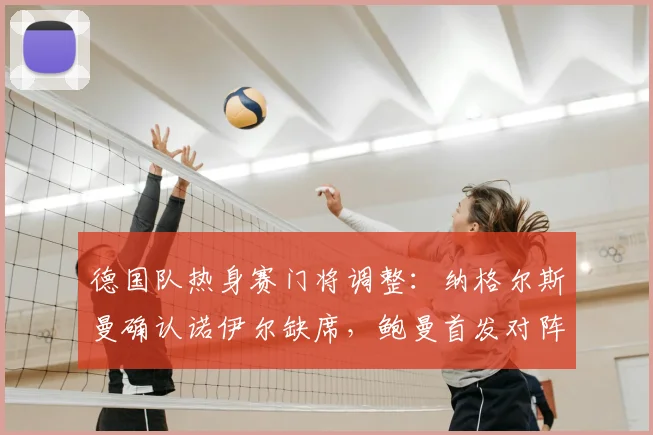 德国队热身赛门将调整:纳格尔斯曼确认诺伊尔缺席,鲍曼首发对阵芬兰