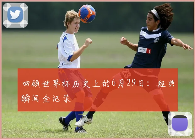 回顾世界杯历史上的6月29日：经典瞬间全记录