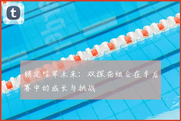锁定绿军未来：双探花组合在季后赛中的成长与挑战