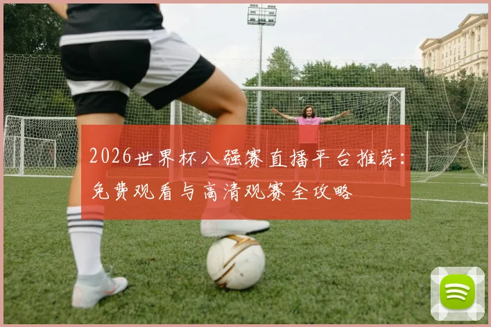 2026世界杯八强赛直播平台推荐：免费观看与高清观赛全攻略