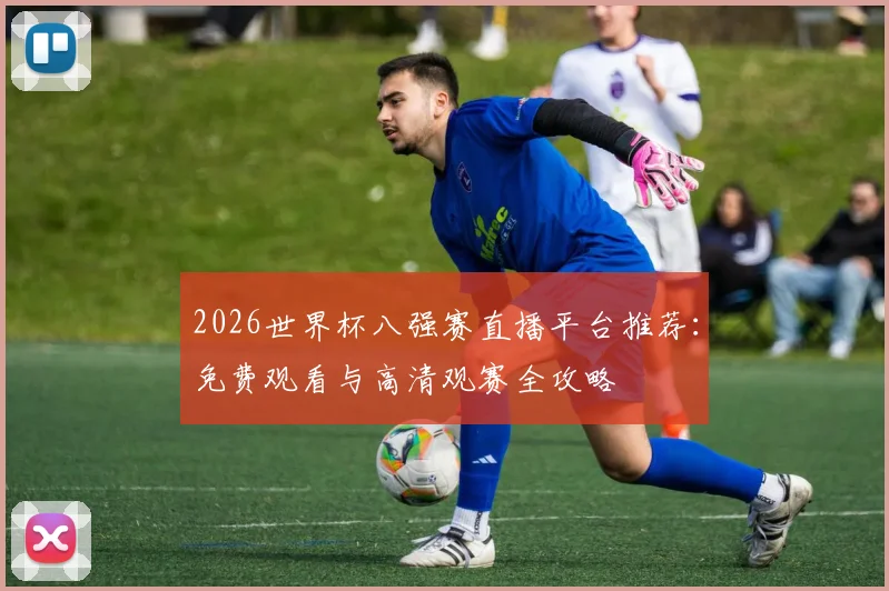 2026世界杯八强赛直播平台推荐:免费观看与高清观赛全攻略