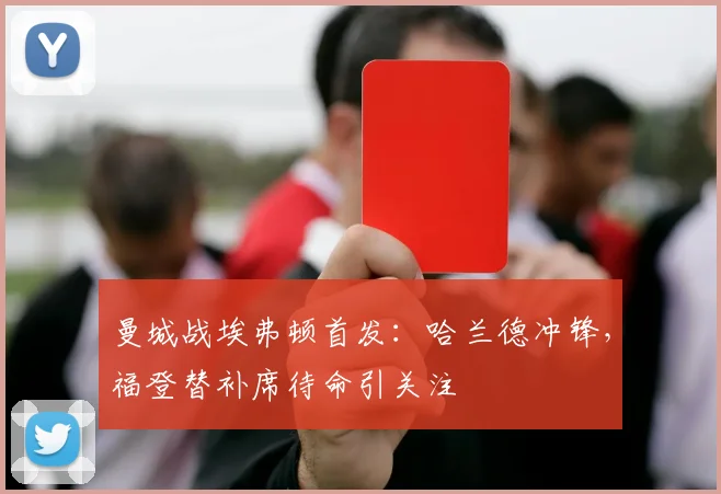 曼城战埃弗顿首发:哈兰德冲锋,福登替补席待命引关注