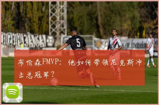 布伦森FMVP：他如何带领尼克斯冲击总冠军？