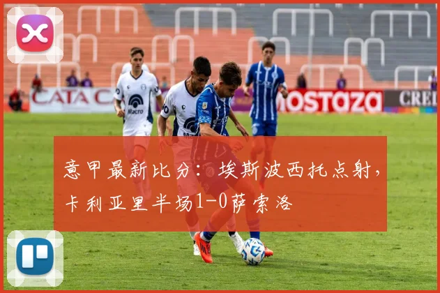 意甲最新比分：埃斯波西托点射，卡利亚里半场1-0萨索洛