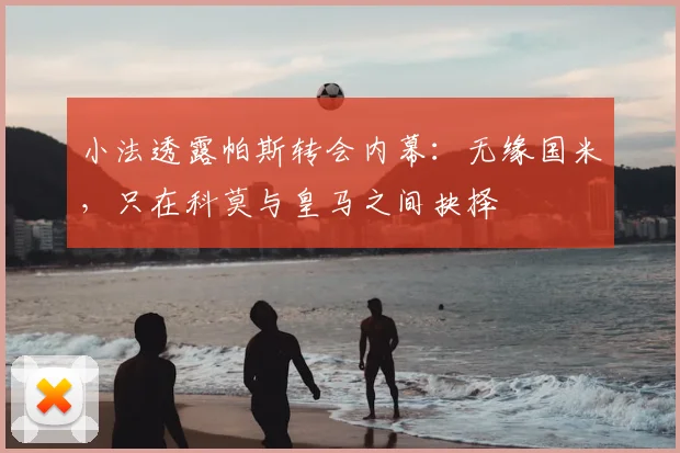 小法透露帕斯转会内幕:无缘国米,只在科莫与皇马之间抉择