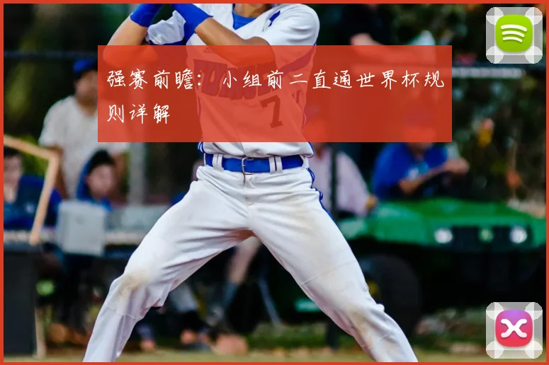 强赛前瞻：小组前二直通世界杯规则详解