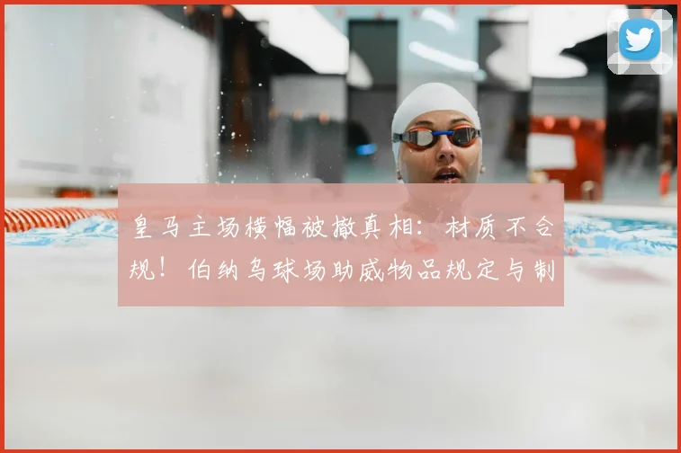 皇马主场横幅被撤真相：材质不合规！伯纳乌球场助威物品规定与制作指南