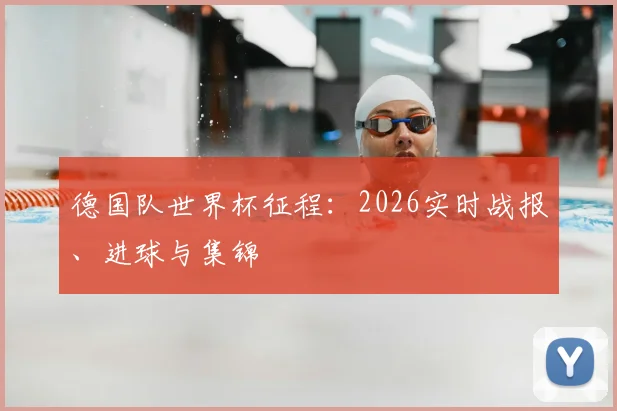 德国队世界杯征程:2026实时战报、进球与集锦