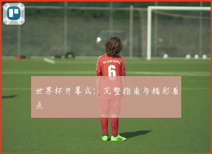 世界杯开幕式：完整指南与精彩看点