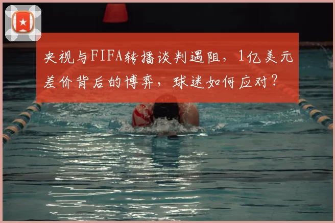央视与FIFA转播谈判遇阻，1亿美元差价背后的博弈，球迷如何应对？