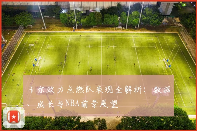 卡尔效力点燃队表现全解析：数据、成长与NBA前景展望