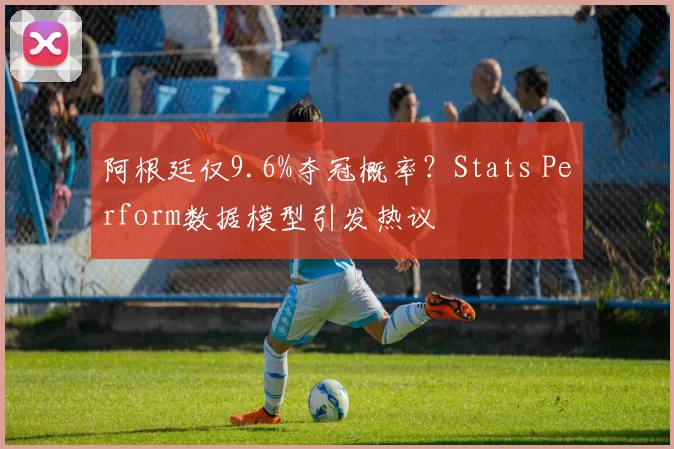 阿根廷仅9.6%夺冠概率?Stats Perform数据模型引发热议