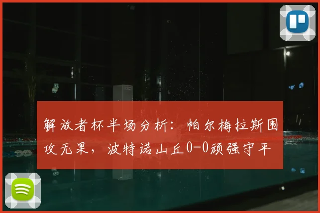 解放者杯半场分析:帕尔梅拉斯围攻无果,波特诺山丘0-0顽强守平