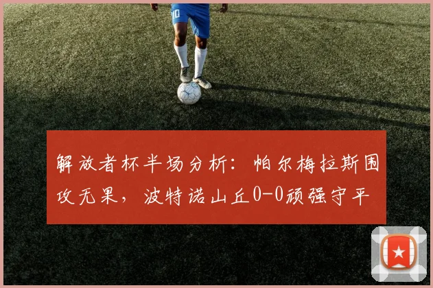 解放者杯半场分析：帕尔梅拉斯围攻无果，波特诺山丘0-0顽强守平