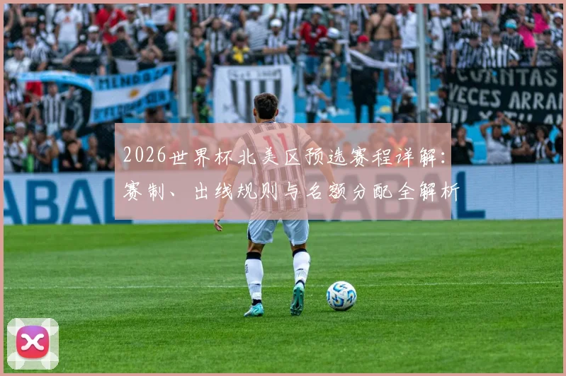 2026世界杯北美区预选赛程详解：赛制、出线规则与名额分配全解析