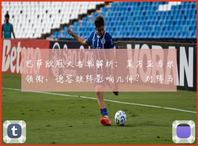 巴萨欧冠大名单解析：莱万亚马尔领衔，德容缺阵影响几何？对阵马竞前瞻