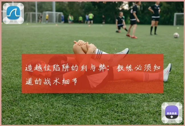 造越位陷阱的利与弊:教练必须知道的战术细节