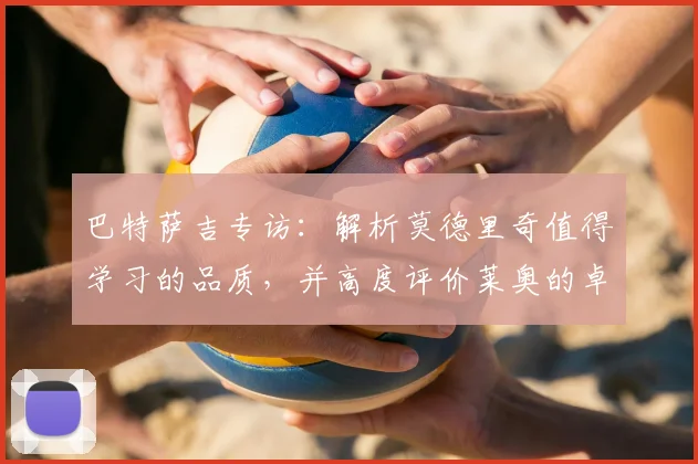 巴特萨吉专访:解析莫德里奇值得学习的品质,并高度评价莱奥的卓越表现