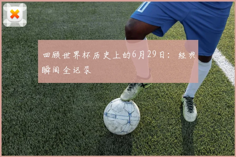 回顾世界杯历史上的6月29日：经典瞬间全记录