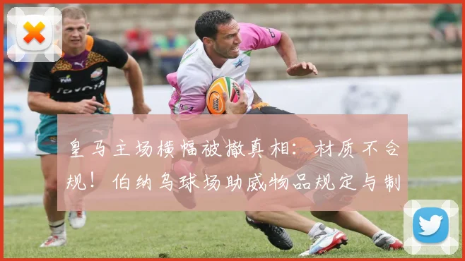 皇马主场横幅被撤真相：材质不合规！伯纳乌球场助威物品规定与制作指南