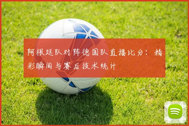 阿根廷队对阵德国队直播比分：精彩瞬间与赛后技术统计