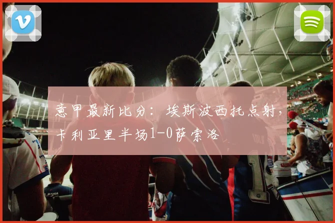 意甲最新比分:埃斯波西托点射,卡利亚里半场1-0萨索洛